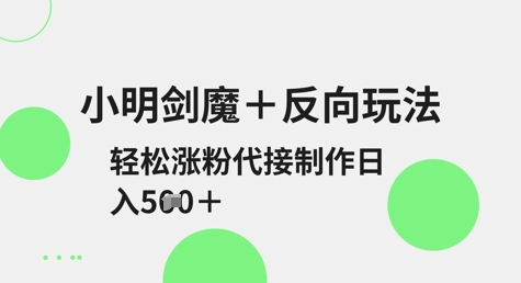 小明剑魔+反向玩法，轻松涨粉，可代接制作日入5张-生财