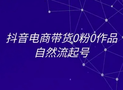 抖音电商带货0粉0作品自然流起号，抖音电商教程-生财