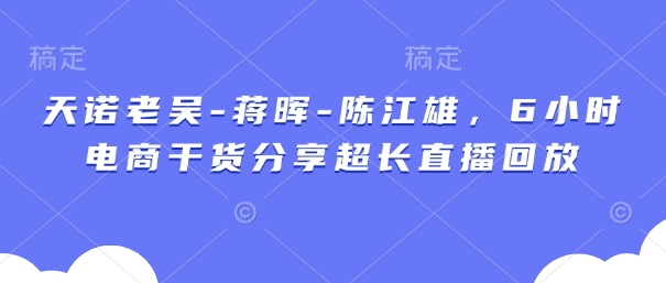 天诺老吴-蒋晖-陈江雄，6小时电商干货分享超长直播回放-生财