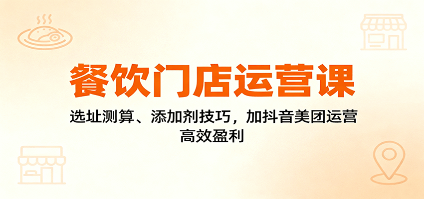 餐饮门店运营课：选址测算、添加剂技巧，加抖音美团运营，高效盈利-生财
