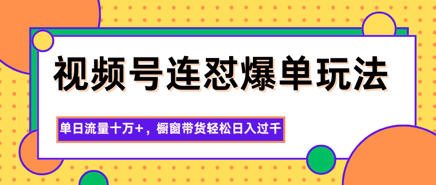 视频号连怼爆单玩法，单日流量十万+，橱窗带货轻松日入过千-生财