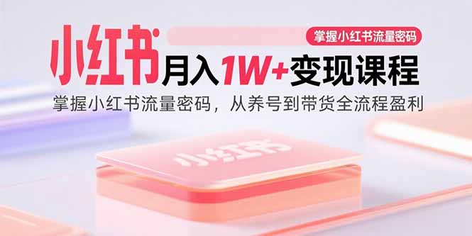 小红书月入1W+变现课程：掌握小红书流量密码，从养号到带货全流程盈利-生财