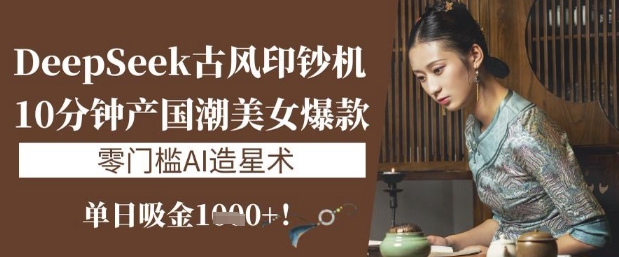 DeepSeek古风印钞机：10分钟产国潮美女爆款，单日吸金1k+，零门槛AI造星术-生财