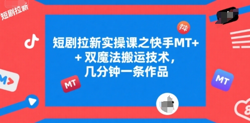 短剧拉新实操课之快手MT+双魔法搬运技术,几分钟一条作品-生财