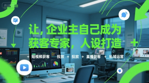 让企业主自己成为获客专家，人设打造+短视频获客+投放+直播获客+私域运营-生财