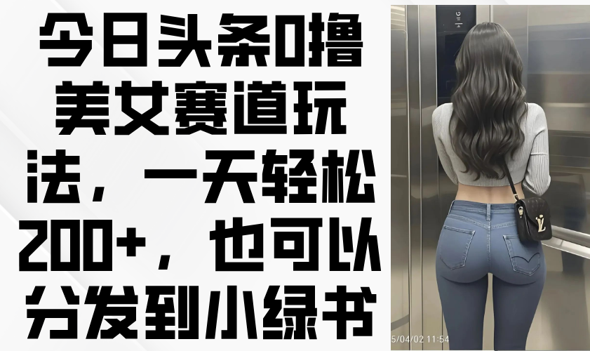 今日头条0撸美女赛道玩法，一天轻松200+，也可以分发到小绿书-生财