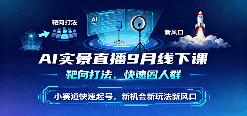 AI实景直播9月线下课，靶向打法，快速圈人群，小塞道快速起号，新机会新玩法新风口-生财
