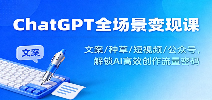 ChatGPT全场景变现课：文案/种草/短视频/公众号，解锁AI高效创作流量密码-生财