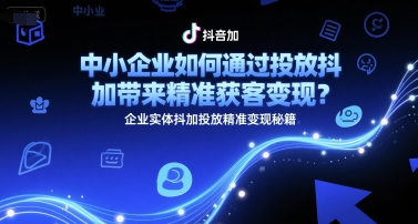 中小企业如何通过投放抖加带来精准获客变现？企业实体抖加投放精准变现秘籍-生财