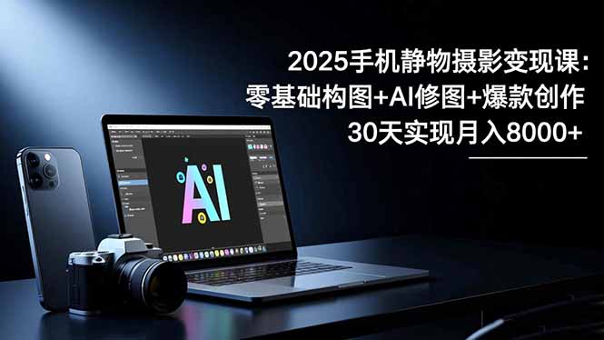 2025手机 静物摄影变现课：零基础构图+AI修图+爆款创作，30天实现月入8...-生财
