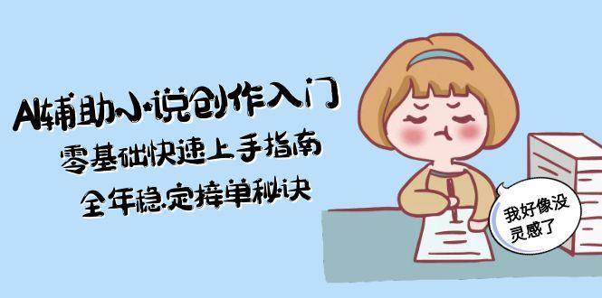 AI辅助小说创作入门,零基础快速上手指南,全年稳定接单秘诀-生财