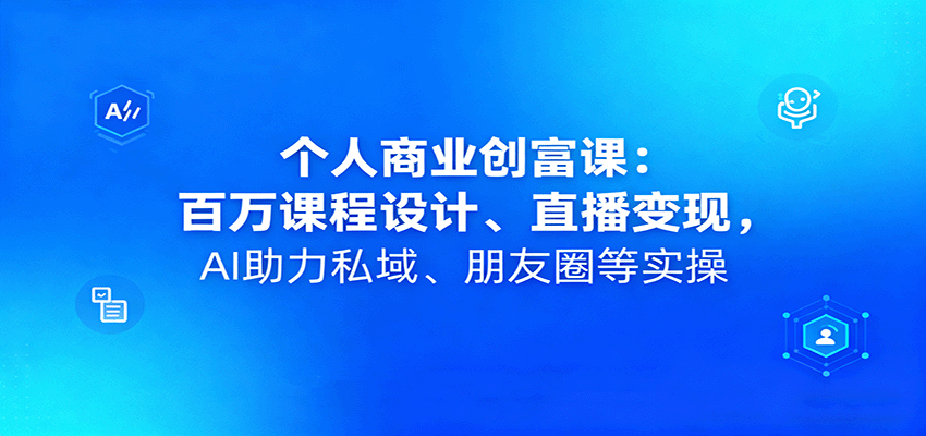 个人商业创富课：百万课程设计、直播变现，AI助力私域、朋友圈等实操-生财