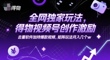 全网独家玩法,得物视频号创作激励 去重软件加持爆款视频,矩阵玩法月入几个w【揭秘】-生财