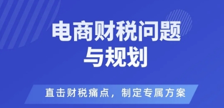 电商企业财税风险与规避,直击财税痛点,制定专属方案-生财