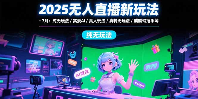 2025无人直播新玩法-7月：纯无玩法/实景AI/真人玩法/绿幕玩法/真转无玩法-生财