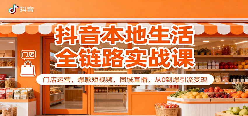 抖音本地生活全链路实战课：门店运营，爆款短视频，同城直播，从0到爆引流变现-生财
