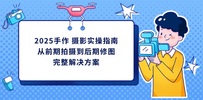 2025手作 摄影实操指南，从前期拍摄到后期修图的完整解决方案-生财