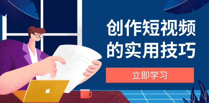 创作短视频的实用技巧，剪辑、设备、构图、文案一站式学习攻略-生财