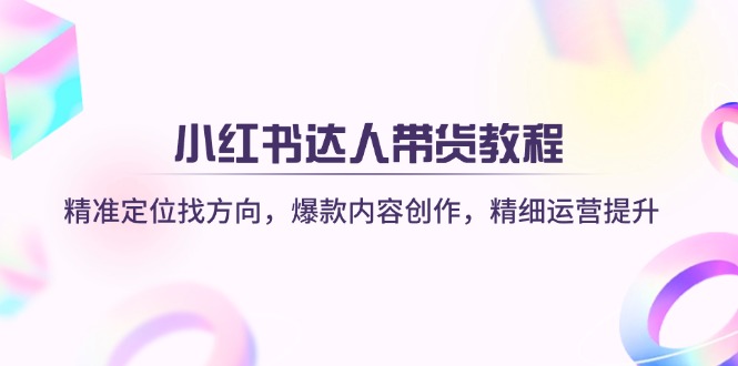 小红书达人带货教程：精准定位找方向，爆款内容创作，精细运营提升-生财