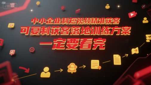 中小企业利用短视频精准获客，可复制获客落地训练方案，做好短视频，一定要看完-生财