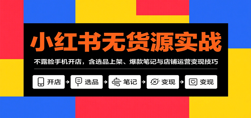 小红书无货源实战,不露脸手机开店,含选品上架、爆款笔记与店铺运营变现技巧-生财