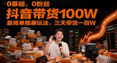 0基础,0粉丝,抖音带货100W,最简单粗暴玩法,三天带货一百W-生财