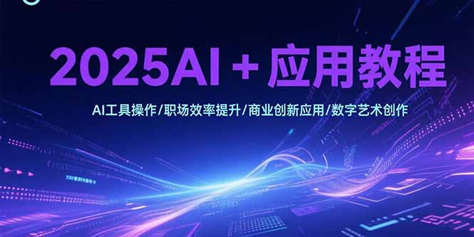 2025AI+应用教程，AI工具操作/职场效率提升/商业创新应用/数字艺术创作-生财