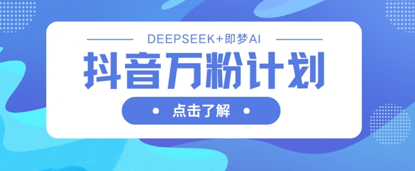 抖音万粉计划,利用DeepSeek+即梦AI生成视频,快速涨到万粉-生财