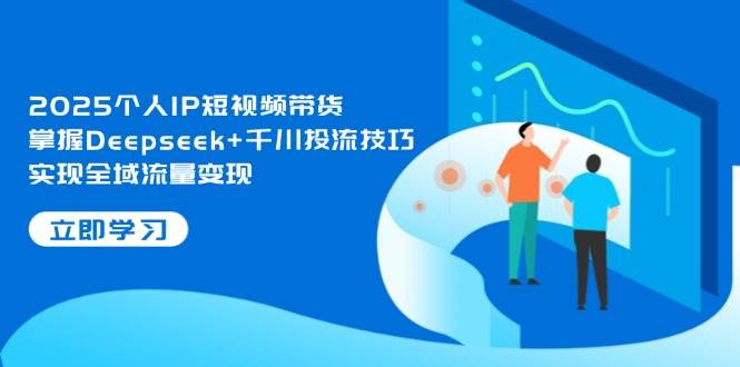 2025个人IP短视频带货，掌握Deepseek+千川投流技巧，实现全域流量变现-生财