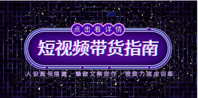 2025短视频带货指南，人设账号搭建，爆款文案创作，表现力速成训练-生财
