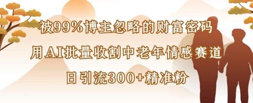 被99%博主忽略的财富密码:用AI批量收割中老年情感赛道,日引流300+精准粉-生财