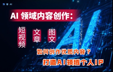 AI领域内容创作：高效创作短视频、文章、图文三大板块内容，打造AI领域个人IP-生财