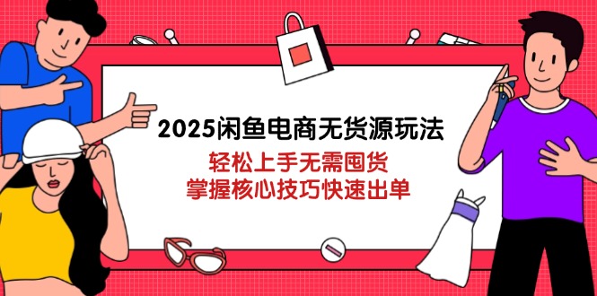 2025闲鱼电商无货源玩法：轻松上手无需囤货，掌握核心技巧快速出单-生财