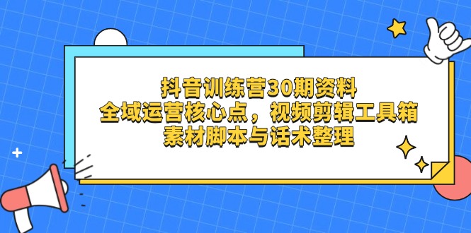 抖音训练营30期资料,全域运营核心点,视频剪辑工具箱 素材脚本与话术整理-生财