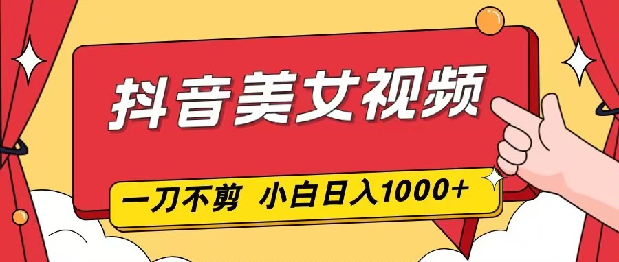 抖音美女视频，一刀不剪，两分钟一条视频，小白轻松上手，日入1000-生财